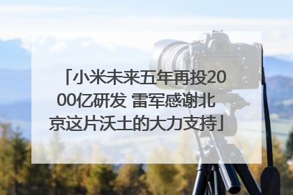小米未来五年再投2000亿研发 雷军感谢北京这片沃土的大力支持
