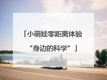 小萌娃零距离体验“身边的科学”
