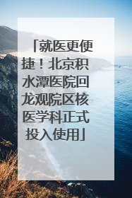 就医更便捷！北京积水潭医院回龙观院区核医学科正式投入使用
