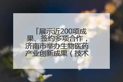 展示近200项成果、签约多项合作，济南市举办生物医药产业创新成果（技术）转化供需对接会