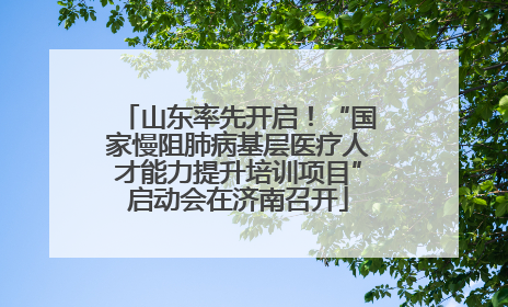 山东率先开启！“国家慢阻肺病基层医疗人才能力提升培训项目”启动会在济南召开