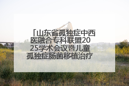 山东省孤独症中西医融合专科联盟2025学术会议暨儿童孤独症肠菌移植治疗技术培训举办