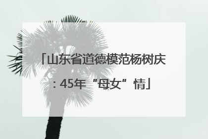 山东省道德模范杨树庆：45年“母女”情