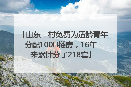 山东一村免费为适龄青年分配100㎡楼房，16年来累计分了218套