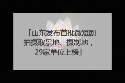 山东发布首批微短剧拍摄取景地、摄制地，29家单位上榜