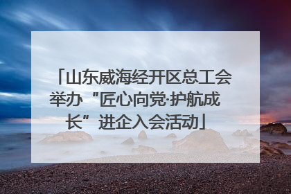 山东威海经开区总工会举办“匠心向党·护航成长”进企入会活动