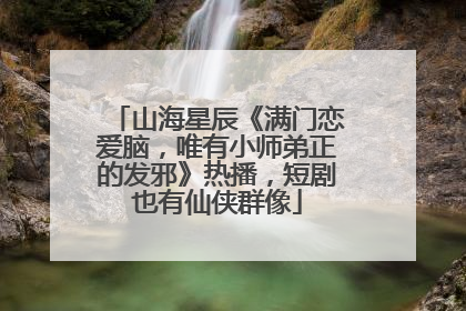 山海星辰《满门恋爱脑，唯有小师弟正的发邪》热播，短剧也有仙侠群像