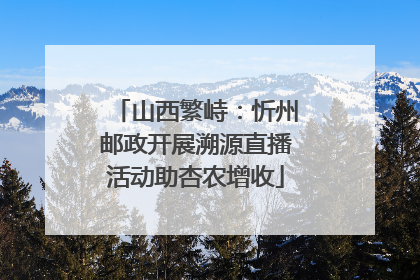 山西繁峙：忻州邮政开展溯源直播活动助杏农增收