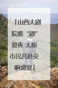 山西大剧院雅“剧”夏夜 太原市民共赴交响盛宴