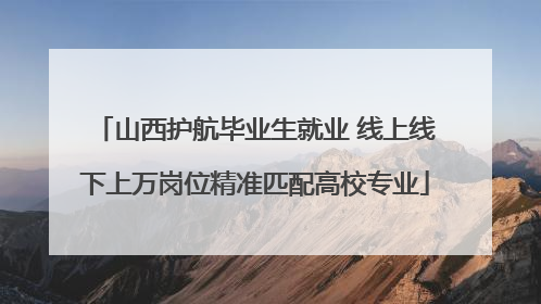 山西护航毕业生就业 线上线下上万岗位精准匹配高校专业