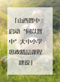 山西晋中：启动“何以晋中”大中小学思政精品课程建设