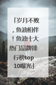 岁月不败，鱼油相伴！鱼油十大热门品牌排行榜top10曝光