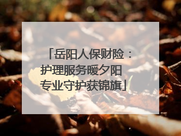 岳阳人保财险:护理服务暖夕阳 专业守护获锦旗