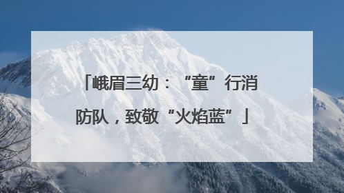 峨眉三幼：“童”行消防队，致敬“火焰蓝”