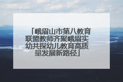 峨眉山市第八教育联盟教师齐聚峨眉实幼共探幼儿教育高质量发展新路径