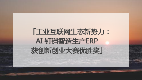 工业互联网生态新势力：AI 钉铛智造生产ERP获创新创业大赛优胜奖