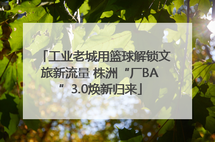 工业老城用篮球解锁文旅新流量 株洲“厂BA”3.0焕新归来