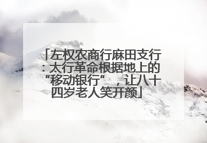 左权农商行麻田支行：太行革命根据地上的“移动银行”，让八十四岁老人笑开颜