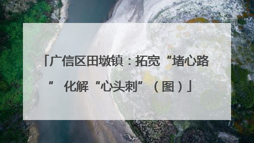 广信区田墩镇：拓宽“堵心路” 化解“心头刺”（图）