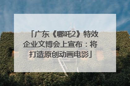 广东《哪吒2》特效企业文博会上宣布：将打造原创动画电影
