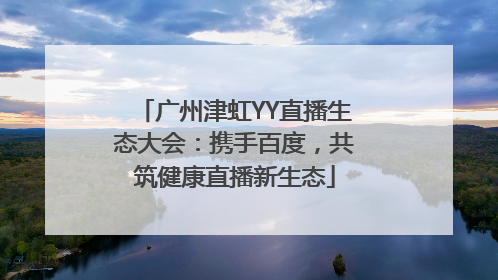 广州津虹YY直播生态大会：携手百度，共筑健康直播新生态