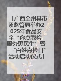 广西全州县市场监管局举办2025年食品安全“你点我检 服务惠民生”暨“百姓点检日”活动启动仪式