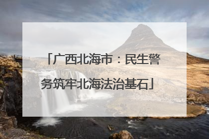 广西北海市：民生警务筑牢北海法治基石