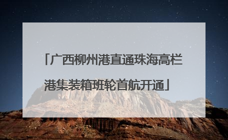 广西柳州港直通珠海高栏港集装箱班轮首航开通