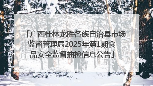 广西桂林龙胜各族自治县市场监督管理局2025年第1期食品安全监督抽检信息公告