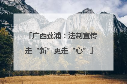 广西荔浦：法制宣传走“新”更走“心”