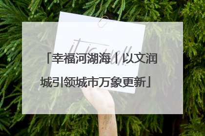 幸福河湖海丨以文润城引领城市万象更新