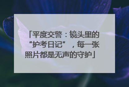平度交警：镜头里的“护考日记”，每一张照片都是无声的守护