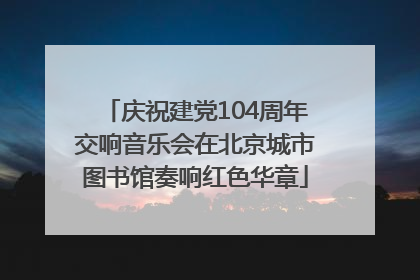 庆祝建党104周年交响音乐会在北京城市图书馆奏响红色华章
