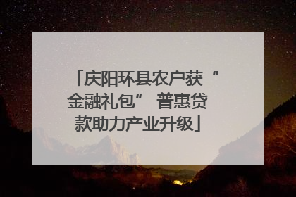 庆阳环县农户获“金融礼包” 普惠贷款助力产业升级