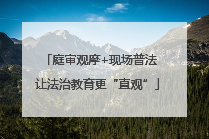 庭审观摩+现场普法 让法治教育更“直观”