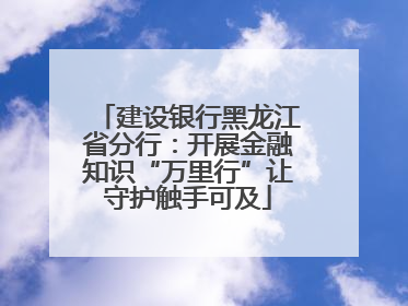 建设银行黑龙江省分行：开展金融知识“万里行”让守护触手可及