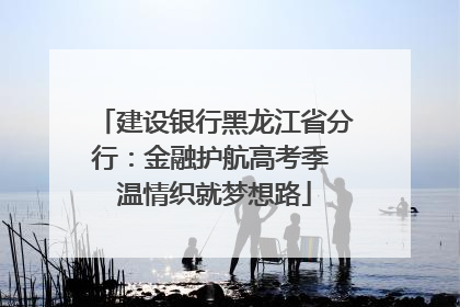 建设银行黑龙江省分行：金融护航高考季 温情织就梦想路