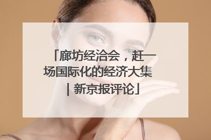 廊坊经洽会，赶一场国际化的经济大集｜新京报评论