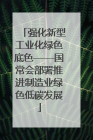 强化新型工业化绿色底色——国常会部署推进制造业绿色低碳发展