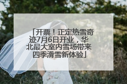 开票！正定热雪奇迹7月6日开业，华北最大室内雪场带来四季滑雪新体验