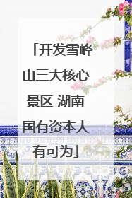 开发雪峰山三大核心景区 湖南国有资本大有可为