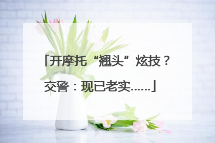 开摩托“翘头”炫技？交警：现已老实……