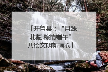 开鲁县：“月践北疆 粽情端午”共绘文明新画卷