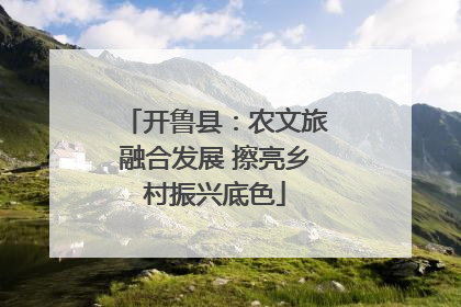 开鲁县：农文旅融合发展 擦亮乡村振兴底色