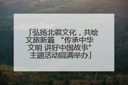 弘扬北疆文化，共绘文旅新篇 “传承中华文明 讲好中国故事” 主题活动圆满举办