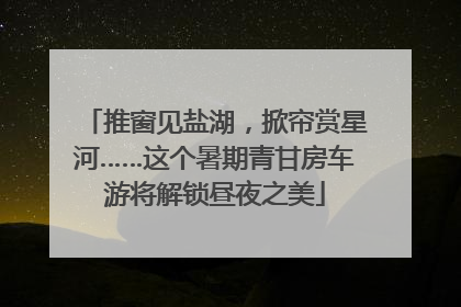 推窗见盐湖，掀帘赏星河……这个暑期青甘房车游将解锁昼夜之美