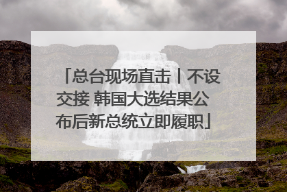 总台现场直击丨不设交接 韩国大选结果公布后新总统立即履职