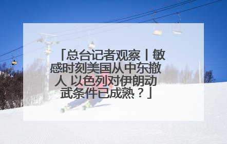 总台记者观察丨敏感时刻美国从中东撤人 以色列对伊朗动武条件已成熟？