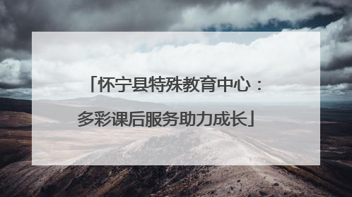 怀宁县特殊教育中心：多彩课后服务助力成长