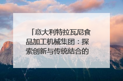 意大利特拉瓦尼食品加工机械集团：探索创新与传统结合的可能性｜西望四川